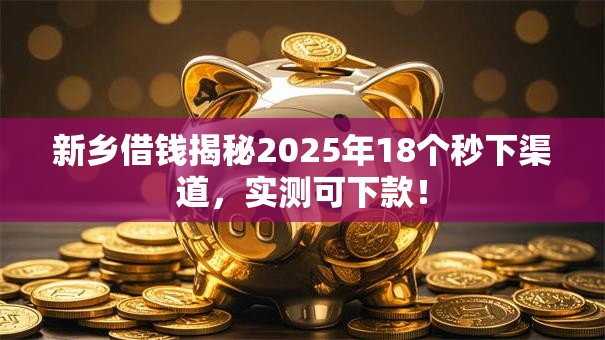 新乡借钱揭秘2025年18个秒下渠道，实测可下款！