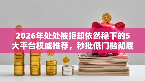 2026年处处被拒却依然稳下的5大平台权威推荐，秒批低门槛彻底讲透！