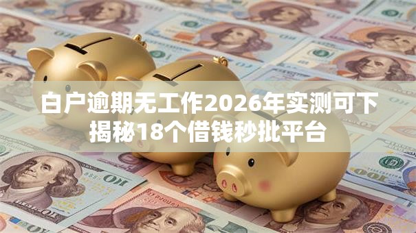 白户逾期无工作2026年实测可下揭秘18个借钱秒批平台