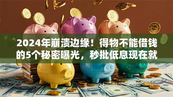 2024年崩溃边缘!得物不能借钱的5个秘密曝光,秒批低息现在就看! 2024年崩溃边缘!得物不能借钱的5个秘密曝光,秒批低息现在就看!