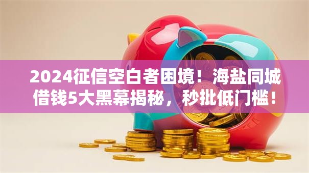 2024征信空白者困境!海盐同城借钱5大黑幕揭秘,秒批低门槛! 2024征信空白者困境!海盐同城借钱5大黑幕揭秘,秒批低门槛!