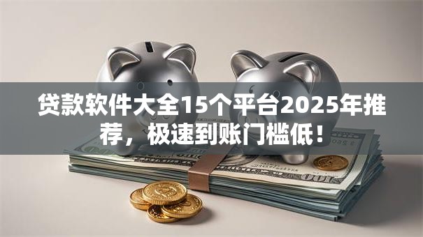 贷款软件大全15个平台2025年推荐,极速到账门槛低! 贷款软件大全15个平台2025年推荐,极速到账门槛低!