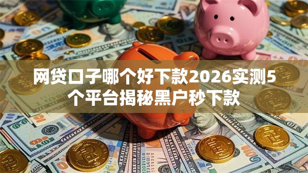 网贷口子哪个好下款2026实测5个平台揭秘黑户秒下款