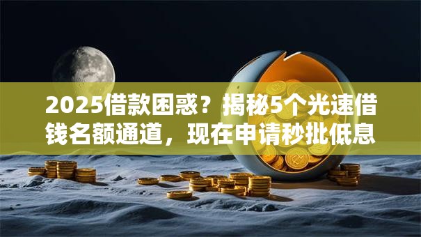 2025借款困惑?揭秘5个光速借钱名额通道,现在申请秒批低息! 2025借款困惑?揭秘5个光速借钱名额通道,现在申请秒批低息!