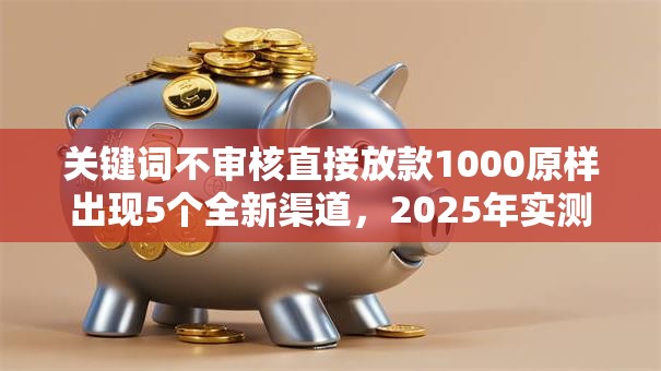 关键词不审核直接放款1000原样出现5个全新渠道,2025年实测秒批低门槛! 关键词不审核直接放款1000原样出现5个全新渠道,2025年实测秒批低门槛!