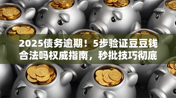2025债务逾期！5步验证豆豆钱合法吗权威指南，秒批技巧彻底讲透！