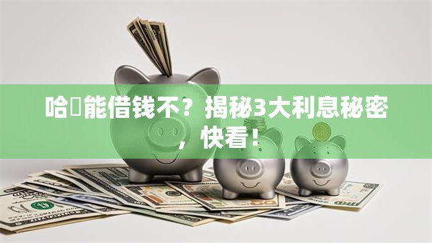 哈啰能借钱不?揭秘3大利息秘密,快看! 哈啰能借钱不?揭秘3大利息秘密,快看!