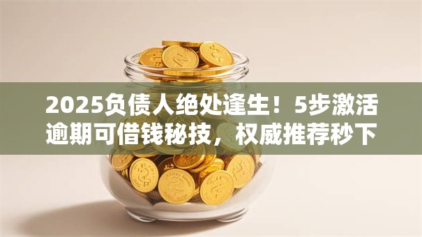 2025负债人绝处逢生!5步激活逾期可借钱秘技,权威推荐秒下款! 2025负债人绝处逢生!5步激活逾期可借钱秘技,权威推荐秒下款!