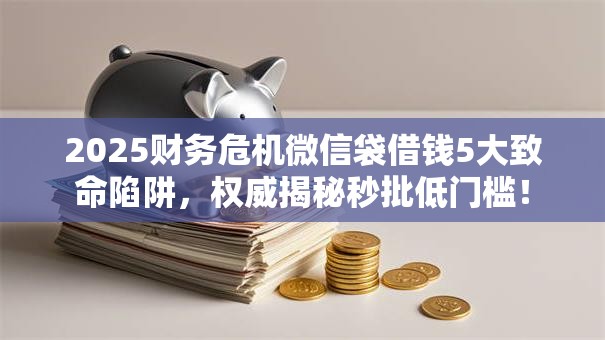 2025财务危机微信袋借钱5大致命陷阱,权威揭秘秒批低门槛! 2025财务危机微信袋借钱5大致命陷阱,权威揭秘秒批低门槛!