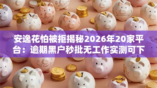 安逸花怕被拒揭秘2026年20家平台:逾期黑户秒批无工作实测可下! 安逸花怕被拒揭秘2026年20家平台:逾期黑户秒批无工作实测可下!