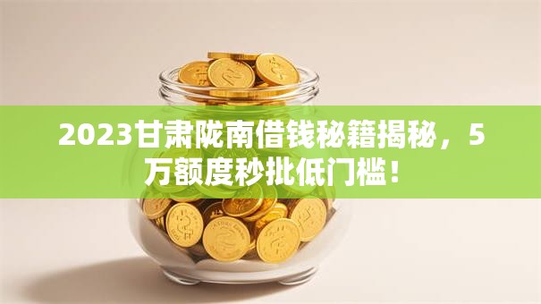 2023甘肃陇南借钱秘籍揭秘,5万额度秒批低门槛! 2023甘肃陇南借钱秘籍揭秘,5万额度秒批低门槛!