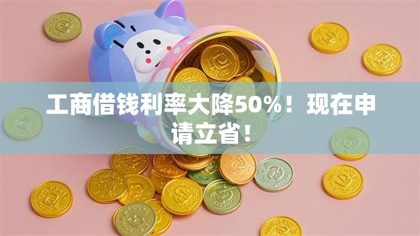 工商借钱利率大降50%!现在申请立省! 工商借钱利率大降50%!现在申请立省!