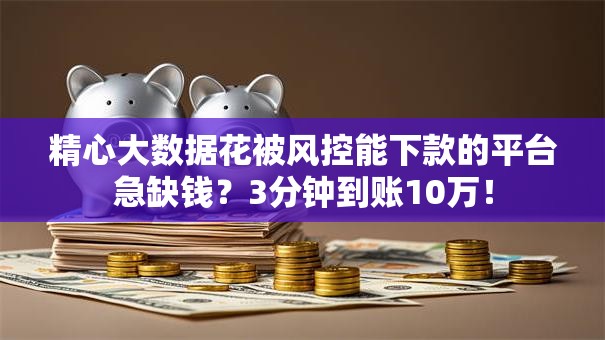 精心大数据花被风控能下款的平台急缺钱?3分钟到账10万! 精心大数据花被风控能下款的平台急缺钱?3分钟到账10万!
