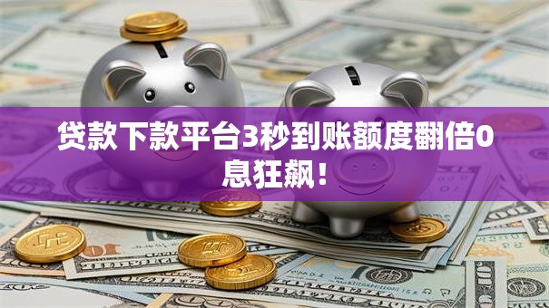 贷款下款平台3秒到账额度翻倍0息狂飙！