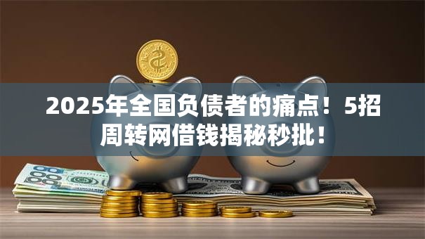 2025年全国负债者的痛点！5招周转网借钱揭秘秒批！