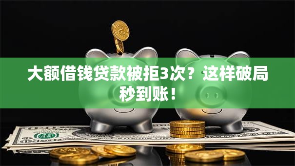 大额借钱贷款被拒3次?这样破局秒到账! 大额借钱贷款被拒3次?这样破局秒到账!