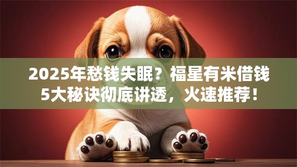 2025年愁钱失眠？福星有米借钱5大秘诀彻底讲透，火速推荐！