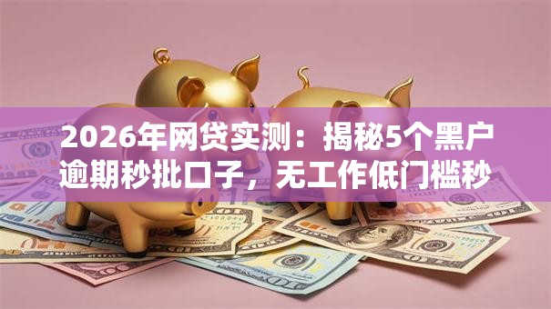 2026年网贷实测：揭秘5个黑户逾期秒批口子，无工作低门槛秒下款方案！