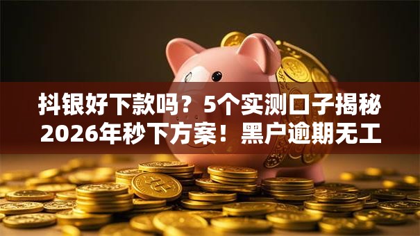 抖银好下款吗?5个实测口子揭秘2026年秒下方案!黑户逾期无工作照样拿钱! 抖银好下款吗?5个实测口子揭秘2026年秒下方案!黑户逾期无工作照样拿钱!