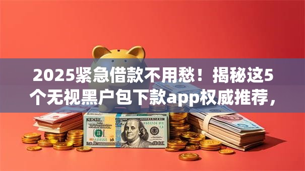 2025紧急借款不用愁!揭秘这5个无视黑户包下款app权威推荐,秒批低门槛必试! 2025紧急借款不用愁!揭秘这5个无视黑户包下款app权威推荐,秒批低门槛必试!