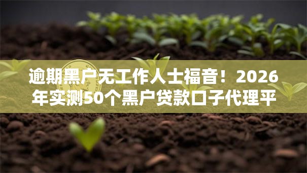 逾期黑户无工作人士福音!2026年实测50个黑户贷款口子代理平台揭秘,秒下低门槛实测可下款! 逾期黑户无工作人士福音!2026年实测50个黑户贷款口子代理平台揭秘,秒下低门槛实测可下款!