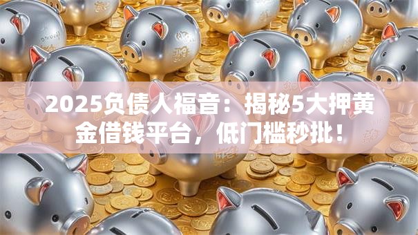 2025负债人福音:揭秘5大押黄金借钱平台,低门槛秒批! 2025负债人福音:揭秘5大押黄金借钱平台,低门槛秒批!