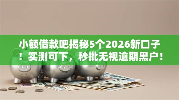 小额借款吧揭秘5个2026新口子!实测可下,秒批无视逾期黑户! 小额借款吧揭秘5个2026新口子!实测可下,秒批无视逾期黑户!