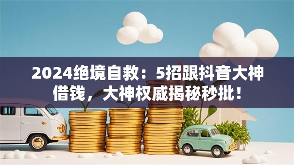 2024绝境自救：5招跟抖音大神借钱，大神权威揭秘秒批！