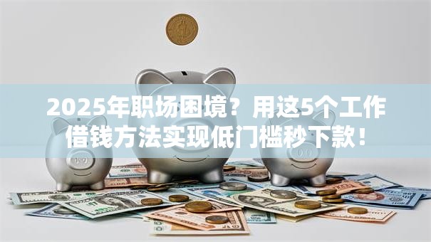 2025年职场困境？用这5个工作借钱方法实现低门槛秒下款！