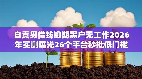 自贡男借钱逾期黑户无工作2026年实测曝光26个平台秒批低门槛！