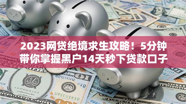 2023网贷绝境求生攻略！5分钟带你掌握黑户14天秒下贷款口子内幕技巧，权威推荐绝对秒批！