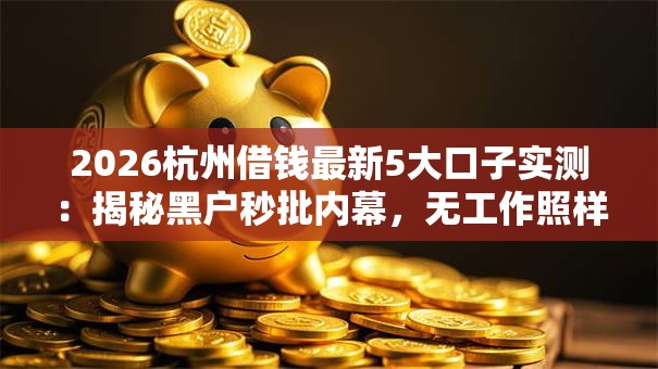 2026杭州借钱最新5大口子实测:揭秘黑户秒批内幕,无工作照样下款! 2026杭州借钱最新5大口子实测:揭秘黑户秒批内幕,无工作照样下款!