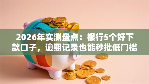 2026年实测盘点：银行5个好下款口子，逾期记录也能秒批低门槛！