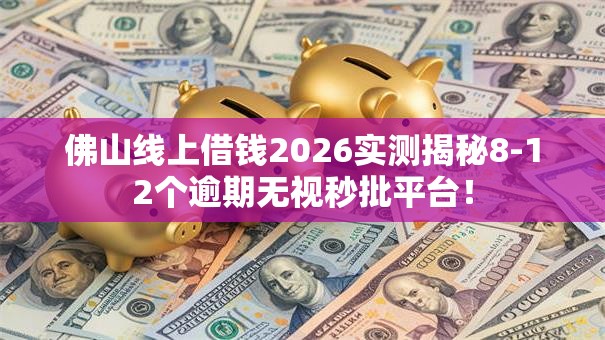 佛山线上借钱2026实测揭秘8-12个逾期无视秒批平台！