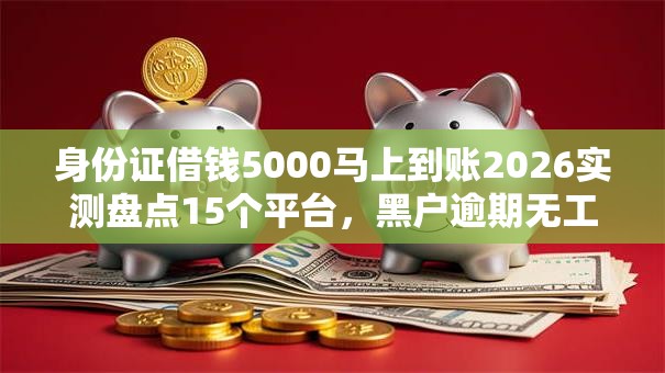 身份证借钱5000马上到账2026实测盘点15个平台,黑户逾期无工作秒下款低门槛! 身份证借钱5000马上到账2026实测盘点15个平台,黑户逾期无工作秒下款低门槛!