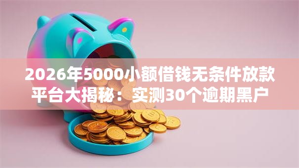2026年5000小额借钱无条件放款平台大揭秘:实测30个逾期黑户也可秒下款! 2026年5000小额借钱无条件放款平台大揭秘:实测30个逾期黑户也可秒下款!