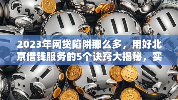 2023年网贷陷阱那么多，用好北京借钱服务的5个诀窍大揭秘，实测让你享受秒批低门槛！