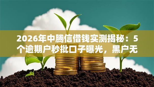 2026年中腾信借钱实测揭秘:5个逾期户秒批口子曝光,黑户无工作照样下款! 2026年中腾信借钱实测揭秘:5个逾期户秒批口子曝光,黑户无工作照样下款!