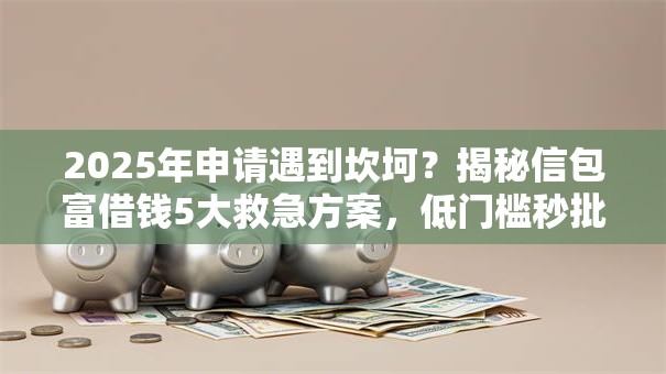 2025年申请遇到坎坷?揭秘信包富借钱5大救急方案,低门槛秒批! 2025年申请遇到坎坷?揭秘信包富借钱5大救急方案,低门槛秒批!