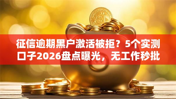 征信逾期黑户激活被拒？5个实测口子2026盘点曝光，无工作秒批低门槛！