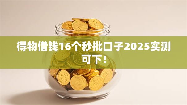 得物借钱16个秒批口子2025实测可下! 得物借钱16个秒批口子2025实测可下!