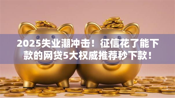 2025失业潮冲击!征信花了能下款的网贷5大权威推荐秒下款! 2025失业潮冲击!征信花了能下款的网贷5大权威推荐秒下款!