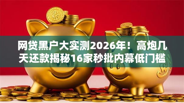 网贷黑户大实测2026年!高炮几天还款揭秘16家秒批内幕低门槛强下款! 网贷黑户大实测2026年!高炮几天还款揭秘16家秒批内幕低门槛强下款!