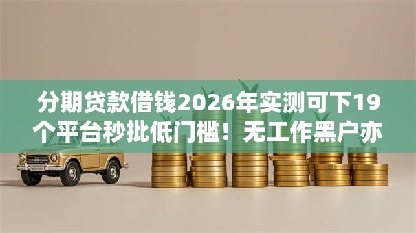 分期贷款借钱2026年实测可下19个平台秒批低门槛!无工作黑户亦能借钱 分期贷款借钱2026年实测可下19个平台秒批低门槛!无工作黑户亦能借钱