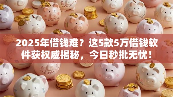 2025年借钱难?这5款5万借钱软件获权威揭秘,今日秒批无忧! 2025年借钱难?这5款5万借钱软件获权威揭秘,今日秒批无忧!
