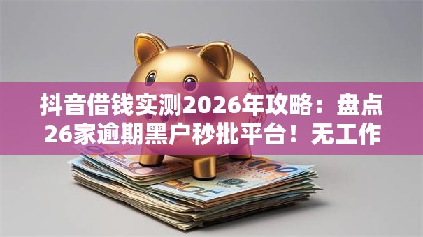 抖音借钱实测2026年攻略:盘点26家逾期黑户秒批平台!无工作照样下款 抖音借钱实测2026年攻略:盘点26家逾期黑户秒批平台!无工作照样下款