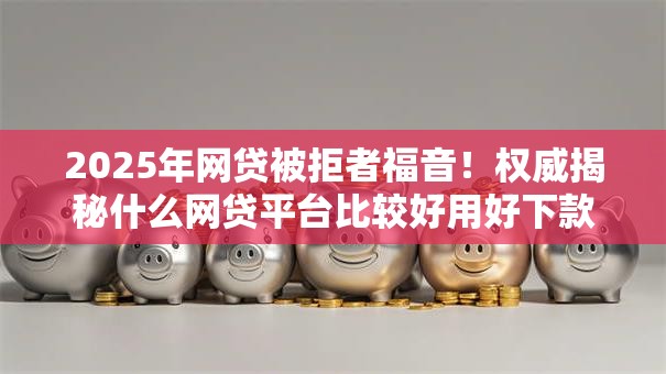 2025年网贷被拒者福音!权威揭秘什么网贷平台比较好用好下款,5个神单速收即刻秒批! 2025年网贷被拒者福音!权威揭秘什么网贷平台比较好用好下款,5个神单速收即刻秒批!