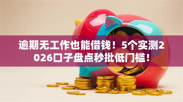 逾期无工作也能借钱!5个实测2026口子盘点秒批低门槛! 逾期无工作也能借钱!5个实测2026口子盘点秒批低门槛!