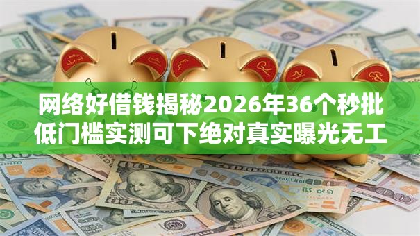 网络好借钱揭秘2026年36个秒批低门槛实测可下绝对真实曝光无工作黑户都成功