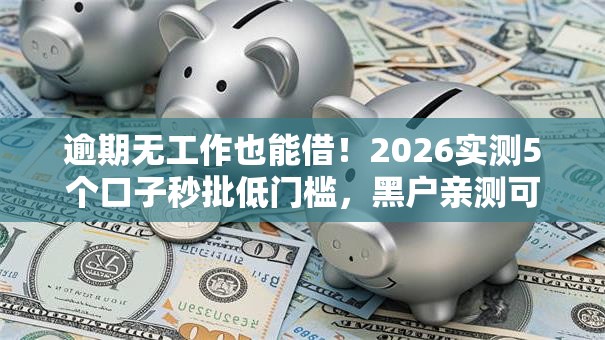 逾期无工作也能借!2026实测5个口子秒批低门槛,黑户亲测可下款! 逾期无工作也能借!2026实测5个口子秒批低门槛,黑户亲测可下款!